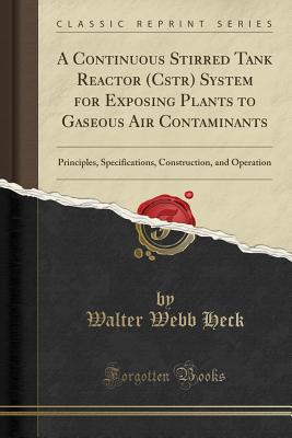 A Continuous Stirred Tank Reactor (Cstr) System for Exposing Plants to Gaseous Air Contaminants: Principles, Specifications, Construction, and Operation (Classic Reprint) - Heck, Walter Webb