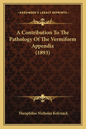 A Contribution to the Pathology of the Vermiform Appendix (1893)