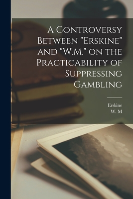 A Controversy Between "Erskine" and "W.M." on the Practicability of Suppressing Gambling - Erskine (Creator), and W M (Creator)