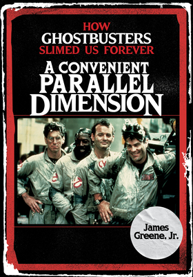 A Convenient Parallel Dimension: How Ghostbusters Slimed Us Forever - Greene, James, Jr.