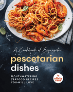 A Cookbook of Exquisite Pescetarian Dishes: Mouthwatering Seafood Recipes You Will Love