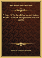 A Copy Of The Royal Charter And Statutes Of The Society Of Antiquaries Of London (1837)