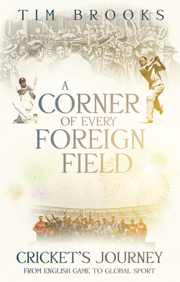 A Corner of Every Foreign Field: Cricket's Journey from English Game to Global Sport - Brooks, Tim