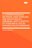 A Correspondence Between John Sterling and Ralph Waldo Emerson. with a Sketch of Sterling's Life by Edward Waldo Emerson