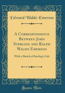 A Correspondence Between John Sterling and Ralph Waldo Emerson: With a Sketch of Sterling's Life (Classic Reprint)