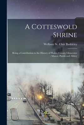 A Cotteswold Shrine: Being a Contribution to the History of Hailes, County Gloucester: Manor, Parish and Abbey - Baddeley, Welbore St Clair 1856- (Creator)