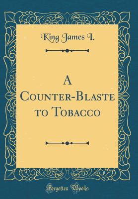 A Counter-Blaste to Tobacco (Classic Reprint) - I, King James