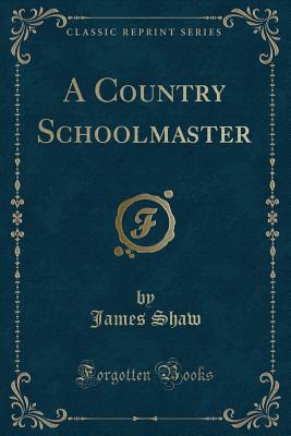 A Country Schoolmaster (Classic Reprint) - Shaw, James, Dr.