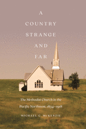 A Country Strange and Far: The Methodist Church in the Pacific Northwest, 1834-1918