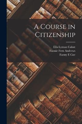 A Course in Citizenship - Cabot, Ella Lyman, and Hill, Mabel, and Andrews, Fannie Fern