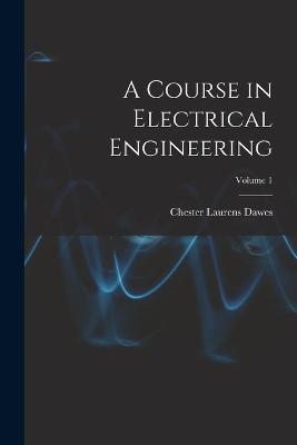 A Course in Electrical Engineering; Volume 1 - Dawes, Chester Laurens