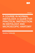 A Course in Normal Histology: A Guide for Practical Instruction in Histology and Microscopic Anatomy, Volume 1