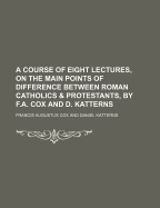 A Course of Eight Lectures, on the Main Points of Difference Between Roman Catholics & Protestants, by F.A. Cox and D. Katterns