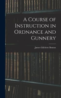 A Course of Instruction in Ordnance and Gunnery - Benton, James Gilchrist