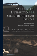 A Course Of Instruction In Steel Freight Car Design: Arranged For Students Specializing In Railway Mechanical Engineering, Purdue University, Lafayette, Indiana
