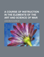 A Course of Instruction in the Elements of the Art and Science of War