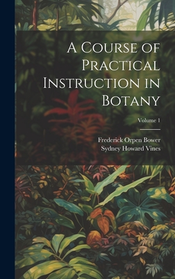 A Course of Practical Instruction in Botany; Volume 1 - Bower, Frederick Orpen, and Vines, Sydney Howard