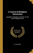 A Course of Religious Instruction: Apologetic, Dogmatic, and Moral: for the use of Colleges and Sc