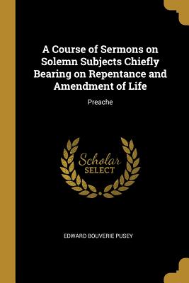 A Course of Sermons on Solemn Subjects Chiefly Bearing on Repentance and Amendment of Life: Preache - Pusey, Edward Bouverie