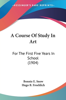 A Course Of Study In Art: For The First Five Years In School (1904) - Snow, Bonnie E, and Froehlich, Hugo B