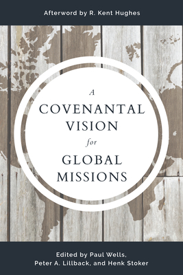 A Covenantal Vision for Global Mission - Lillback, Peter A, and Wells, Paul, and Stoker, Henk