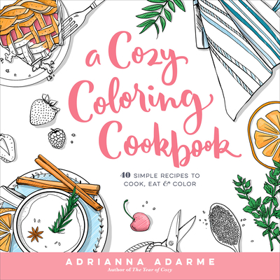 A Cozy Coloring Cookbook: 40 Simple Recipes to Cook, Eat & Color - Adarme, Adrianna