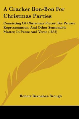 A Cracker Bon-Bon For Christmas Parties: Consisting Of Christmas Pieces, For Private Representation, And Other Seasonable Matter, In Prose And Verse (1852) - Brough, Robert Barnabas