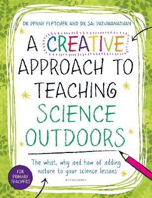 A Creative Approach to Teaching Science Outdoors: The what, why and how of teaching science outdoors - Pathmanathan, Dr Sai, and Fletcher, Penny, Dr.