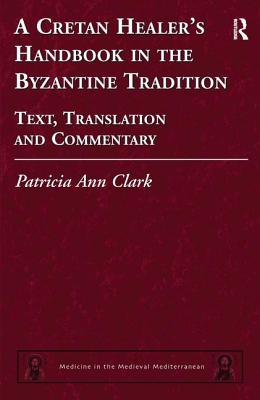 A Cretan Healer's Handbook in the Byzantine Tradition: Text, Translation and Commentary - Clark, Patricia Ann