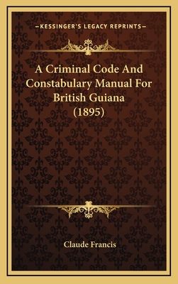 A Criminal Code and Constabulary Manual for British Guiana (1895) - Francis, Claude