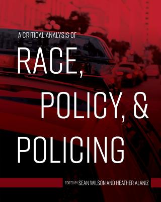 A Critical Analysis of Race, Policy, and Policing - Wilson, Sean (Editor), and Alaniz, Heather (Editor)