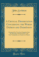 A Critical Dissertation Concerning the Words Damon and Daimnion: Occasion'd by Two Late Enquiries Into the Meaning of Demoniacks in the New Testament, in a Letter to a Friend (Classic Reprint)