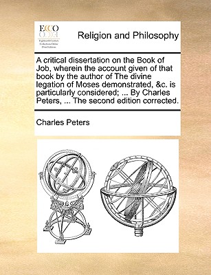 A Critical Dissertation on the Book of Job, Wherein the Account Given of That Book by the Author of the Divine Legation of Moses Demonstrated, &C. Is Particularly Considered; ... by Charles Peters, ... the Second Edition Corrected. - Peters, Charles