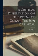 A Critical Dissertation on the Poems of Ossian, The Son of Fingal