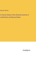 A Critical History of the Christian Doctrine of Justification and Reconciliation