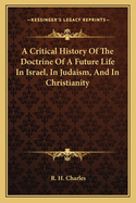 A Critical History of the Doctrine of a Future Life in Israel, in Judaism, and in Christianity: Or, Hebrew, Jewish, and Christian Eschatology from Pre-Prophetic Times Till the Close of the New Testament Canon, Being Jowett Lectures for 1898-99