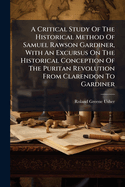 A Critical Study Of The Historical Method Of Samuel Rawson Gardiner, With An Excursus On The Historical Conception Of The Puritan Revolution From Clarendon To Gardiner