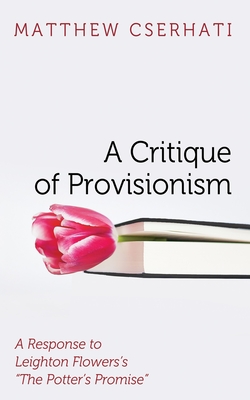 A Critique of Provisionism: A Response to Leighton Flowers's "The Potter's Promise" - Cserhati, Matthew