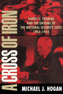 A Cross of Iron: Harry S. Truman and the Origins of the National Security State, 1945 1954