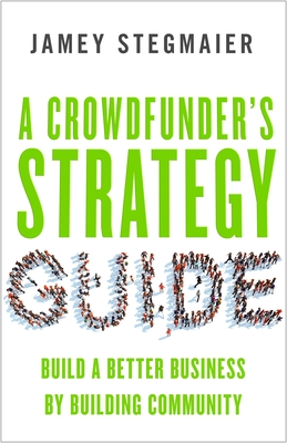 A Crowdfunderas Strategy Guide: Build a Better Business by Building Community - Stegmaier, Jamey