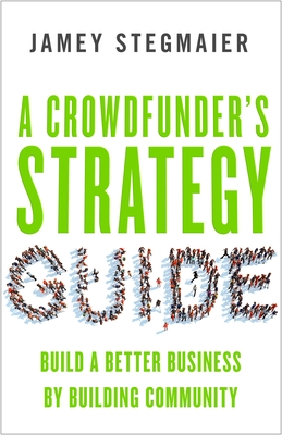 A Crowdfunders Strategy Guide: Build a Better Business by Building Community - Stegmaier, Jamey