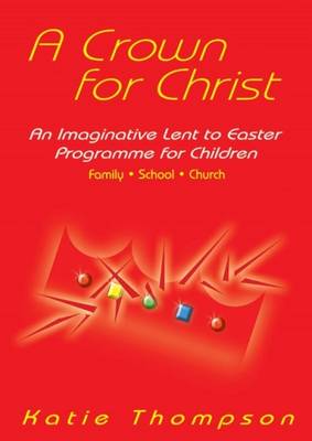 A Crown for Christ: An Imaginative Lent to Easter Progamme for Children - Thompson, Katie, and Croft, James (Volume editor)