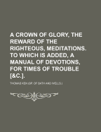 A Crown of Glory, the Reward of the Righteous, Meditations. to Which Is Added, a Manual of Devotions, for Times of Trouble [&C.].