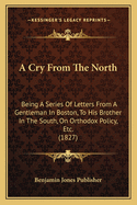 A Cry from the North: Being a Series of Letters from a Gentleman in Boston, to His Brother in the South, on Orthodox Policy, Etc. (1827)