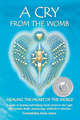 A Cry from the Womb -Healing the Heart of the World: A guide to healing and helping Souls return to the Light after sudden death, miscarriage, stillbirth or abortion - Jones, Gwendolyn Awen