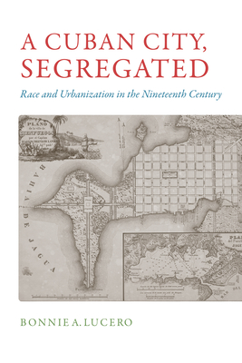 A Cuban City, Segregated: Race and Urbanization in the Nineteenth Century - Lucero, Bonnie A