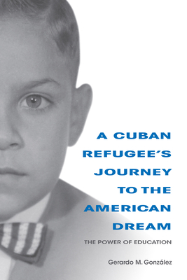 A Cuban Refugee's Journey to the American Dream: The Power of Education - Gonzalez, Gerardo M