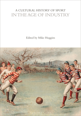 A Cultural History of Sport in the Age of Industry - Huggins, Mike, Dr. (Editor), and McClelland, John (Series edited by), and Dyreson, Mark (Series edited by)