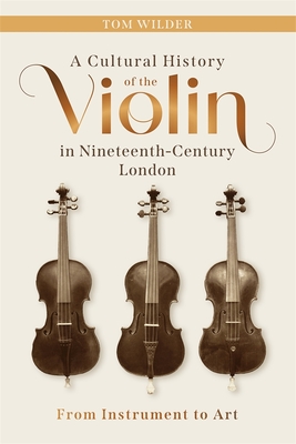 A Cultural History of the Violin in Nineteenth-Century London: From Instrument to Art - Wilder, Tom, and Ehnes, James (Foreword by)