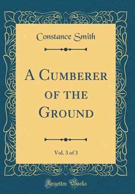 A Cumberer of the Ground, Vol. 3 of 3 (Classic Reprint) - Smith, Constance